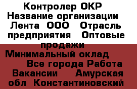 Контролер ОКР › Название организации ­ Лента, ООО › Отрасль предприятия ­ Оптовые продажи › Минимальный оклад ­ 20 000 - Все города Работа » Вакансии   . Амурская обл.,Константиновский р-н